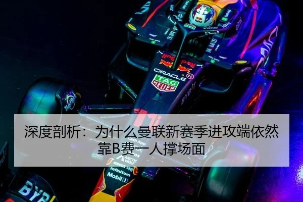 深度剖析：为什么曼联新赛季进攻端依然靠B费一人撑场面